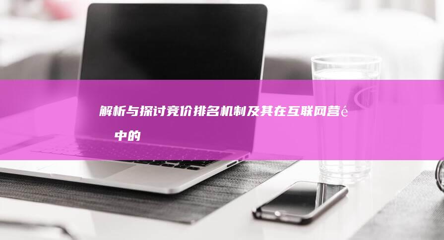 解析与探讨：竞价排名机制及其在互联网营销中的应用