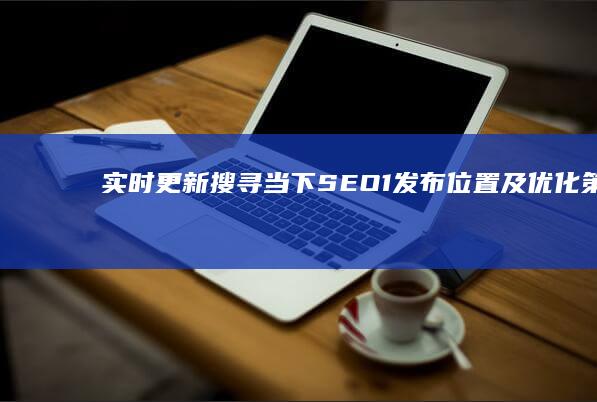 实时更新：搜寻当下SEO1发布位置及优化策略